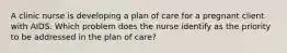 A clinic nurse is developing a plan of care for a pregnant client with AIDS. Which problem does the nurse identify as the priority to be addressed in the plan of care?