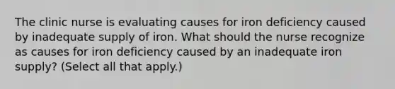 The clinic nurse is evaluating causes for iron deficiency caused by inadequate supply of iron. What should the nurse recognize as causes for iron deficiency caused by an inadequate iron supply? (Select all that apply.)