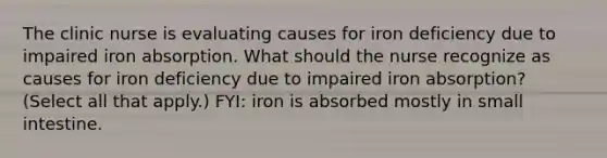 The clinic nurse is evaluating causes for iron deficiency due to impaired iron absorption. What should the nurse recognize as causes for iron deficiency due to impaired iron absorption? (Select all that apply.) FYI: iron is absorbed mostly in small intestine.