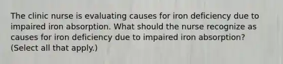 The clinic nurse is evaluating causes for iron deficiency due to impaired iron absorption. What should the nurse recognize as causes for iron deficiency due to impaired iron absorption? (Select all that apply.)