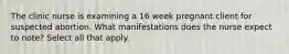 The clinic nurse is examining a 16 week pregnant client for suspected abortion. What manifestations does the nurse expect to note? Select all that apply.