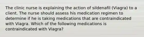 The clinic nurse is explaining the action of sildenafil (Viagra) to a client. The nurse should assess his medication regimen to determine if he is taking medications that are contraindicated with Viagra. Which of the following medications is contraindicated with Viagra?