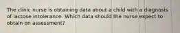 The clinic nurse is obtaining data about a child with a diagnosis of lactose intolerance. Which data should the nurse expect to obtain on assessment?