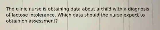 The clinic nurse is obtaining data about a child with a diagnosis of lactose intolerance. Which data should the nurse expect to obtain on assessment?