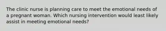 The clinic nurse is planning care to meet the emotional needs of a pregnant woman. Which nursing intervention would least likely assist in meeting emotional needs?