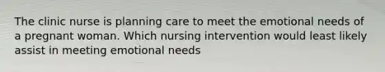 The clinic nurse is planning care to meet the emotional needs of a pregnant woman. Which nursing intervention would least likely assist in meeting emotional needs