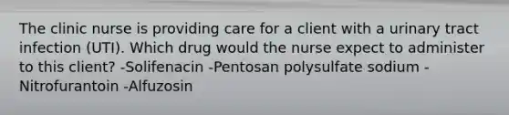 The clinic nurse is providing care for a client with a urinary tract infection (UTI). Which drug would the nurse expect to administer to this client? -Solifenacin -Pentosan polysulfate sodium -Nitrofurantoin -Alfuzosin