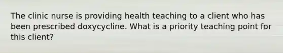 The clinic nurse is providing health teaching to a client who has been prescribed doxycycline. What is a priority teaching point for this client?