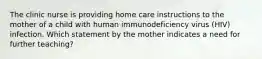 The clinic nurse is providing home care instructions to the mother of a child with human immunodeficiency virus (HIV) infection. Which statement by the mother indicates a need for further teaching?