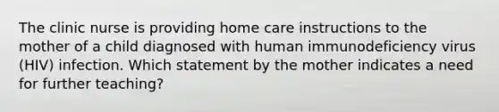 The clinic nurse is providing home care instructions to the mother of a child diagnosed with human immunodeficiency virus (HIV) infection. Which statement by the mother indicates a need for further teaching?