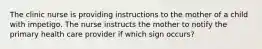 The clinic nurse is providing instructions to the mother of a child with impetigo. The nurse instructs the mother to notify the primary health care provider if which sign occurs?