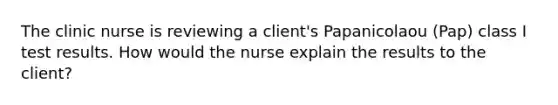 The clinic nurse is reviewing a client's Papanicolaou (Pap) class I test results. How would the nurse explain the results to the client?