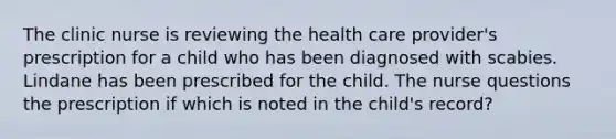 The clinic nurse is reviewing the health care provider's prescription for a child who has been diagnosed with scabies. Lindane has been prescribed for the child. The nurse questions the prescription if which is noted in the child's record?