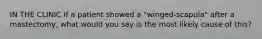 IN THE CLINIC If a patient showed a "winged-scapula" after a mastectomy, what would you say is the most likely cause of this?