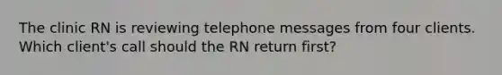 The clinic RN is reviewing telephone messages from four clients. Which client's call should the RN return first?