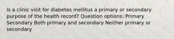 Is a clinic visit for diabetes mellitus a primary or secondary purpose of the health record? Question options: Primary Secondary Both primary and secondary Neither primary or secondary