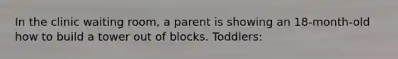 In the clinic waiting room, a parent is showing an 18-month-old how to build a tower out of blocks. Toddlers: