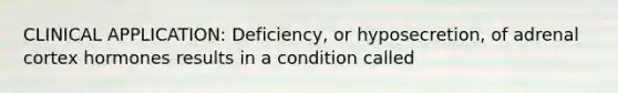 CLINICAL APPLICATION: Deficiency, or hyposecretion, of adrenal cortex hormones results in a condition called