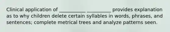 Clinical application of ___________ __________ provides explanation as to why children delete certain syllables in words, phrases, and sentences; complete metrical trees and analyze patterns seen.