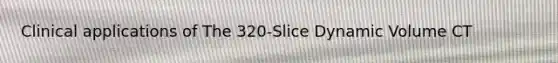 Clinical applications of The 320-Slice Dynamic Volume CT