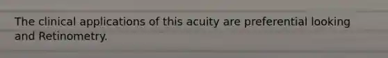 The clinical applications of this acuity are preferential looking and Retinometry.