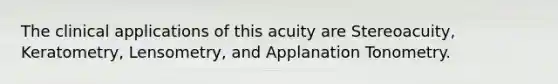 The clinical applications of this acuity are Stereoacuity, Keratometry, Lensometry, and Applanation Tonometry.