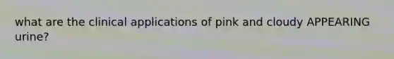 what are the clinical applications of pink and cloudy APPEARING urine?