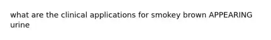 what are the clinical applications for smokey brown APPEARING urine