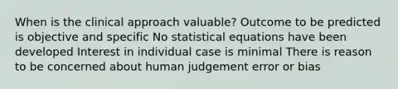 When is the clinical approach valuable? Outcome to be predicted is objective and specific No statistical equations have been developed Interest in individual case is minimal There is reason to be concerned about human judgement error or bias