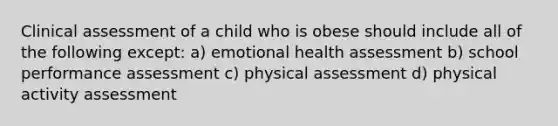 Clinical assessment of a child who is obese should include all of the following except: a) emotional health assessment b) school performance assessment c) physical assessment d) physical activity assessment