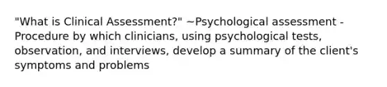 "What is Clinical Assessment?" ~Psychological assessment -Procedure by which clinicians, using psychological tests, observation, and interviews, develop a summary of the client's symptoms and problems