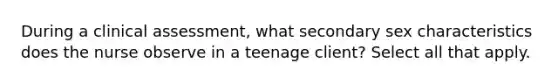 During a clinical assessment, what secondary sex characteristics does the nurse observe in a teenage client? Select all that apply.