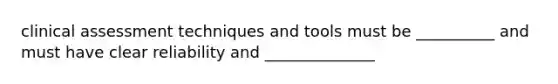 clinical assessment techniques and tools must be __________ and must have clear reliability and ______________