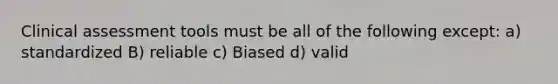 Clinical assessment tools must be all of the following except: a) standardized B) reliable c) Biased d) valid