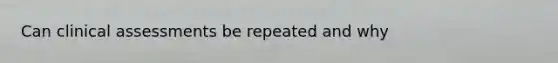 Can clinical assessments be repeated and why