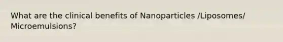 What are the clinical benefits of Nanoparticles /Liposomes/ Microemulsions?