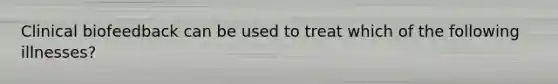 Clinical biofeedback can be used to treat which of the following illnesses?