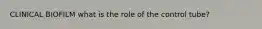 CLINICAL BIOFILM what is the role of the control tube?