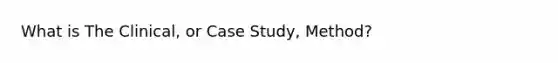 What is The Clinical, or Case Study, Method?