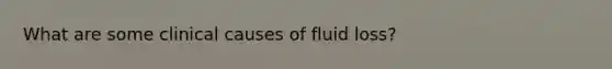 What are some clinical causes of fluid loss?