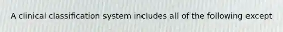A clinical classification system includes all of the following except