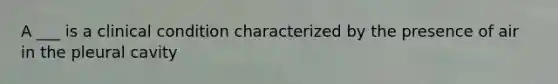A ___ is a clinical condition characterized by the presence of air in the pleural cavity