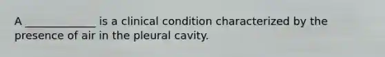 A _____________ is a clinical condition characterized by the presence of air in the pleural cavity.