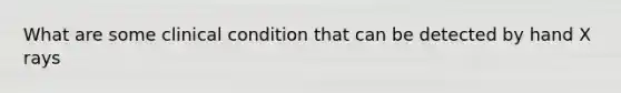 What are some clinical condition that can be detected by hand X rays