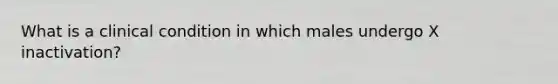 What is a clinical condition in which males undergo X inactivation?