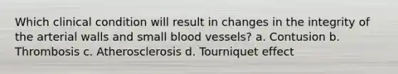 Which clinical condition will result in changes in the integrity of the arterial walls and small blood vessels? a. Contusion b. Thrombosis c. Atherosclerosis d. Tourniquet effect