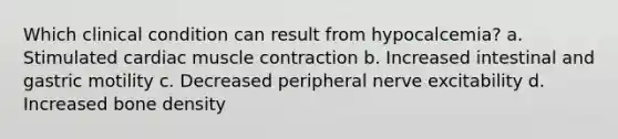 Which clinical condition can result from hypocalcemia? a. Stimulated cardiac muscle contraction b. Increased intestinal and gastric motility c. Decreased peripheral nerve excitability d. Increased bone density