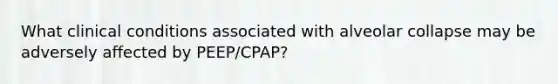 What clinical conditions associated with alveolar collapse may be adversely affected by PEEP/CPAP?