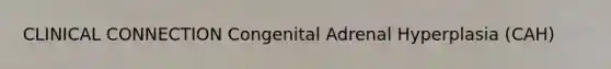 CLINICAL CONNECTION Congenital Adrenal Hyperplasia (CAH)