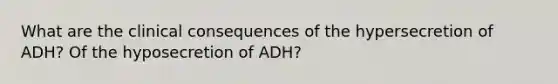 What are the clinical consequences of the hypersecretion of ADH? Of the hyposecretion of ADH?